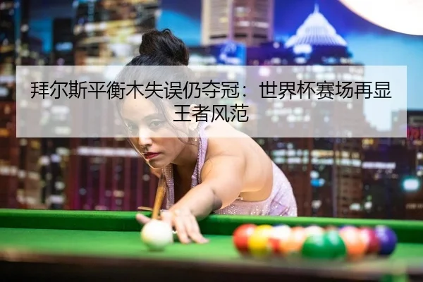 拜尔斯平衡木失误仍夺冠：世界杯赛场再显王者风范